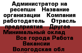 Администратор на ресепшн › Название организации ­ Компания-работодатель › Отрасль предприятия ­ Другое › Минимальный оклад ­ 25 000 - Все города Работа » Вакансии   . Вологодская обл.,Вологда г.